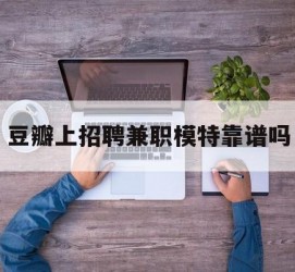 桂林豆瓣上雇用兼职模特靠谱吗的简单介绍