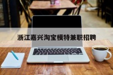 桂林浙江嘉兴淘宝模特兼职雇用(浙江嘉兴淘宝模特兼职雇用信息)