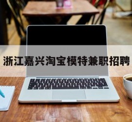 桂林浙江嘉兴淘宝模特兼职雇用(浙江嘉兴淘宝模特兼职雇用信息)