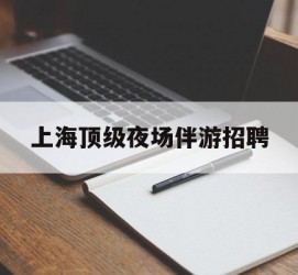 桂林上海顶级夜场伴游雇用(上海顶级夜场伴游雇用网)