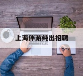 桂林上海伴游纯出雇用(上海伴游雇用月入20)