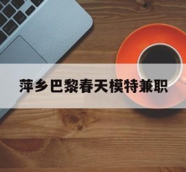 桂林萍乡巴黎春天模特兼职(萍乡巴黎春天模特兼职雇用)