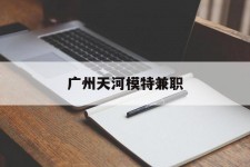 桂林广州天河模特兼职(广州天河区雇用模特)