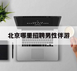 桂林哪里雇用男性伴游(北京陪游女雇用最新信息)