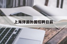 桂林上海伴游外围雇用日薪(上海雇用伴游年薪8000万)