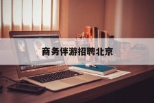 桂林商务伴游雇用北京(北京旅游公司雇用伴游)