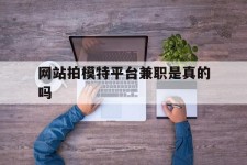 桂林网站拍模特平台兼职是实的吗(网站拍模特平台兼职是实的吗吗)
