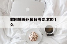 桂林做网拍兼职模特需要留意什么(做网拍模特好欠好)