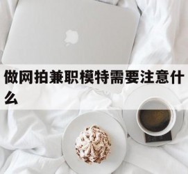 桂林做网拍兼职模特需要留意什么(做网拍模特好欠好)