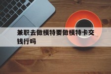 桂林关于兼职去做模特要做模特卡交钱行吗的信息
