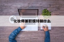 桂林化装师兼职模特聊什么(兼职化装师怎么样)