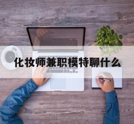 桂林化装师兼职模特聊什么(兼职化装师怎么样)